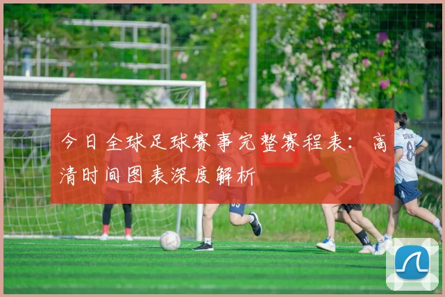 今日全球足球赛事完整赛程表：高清时间图表深度解析