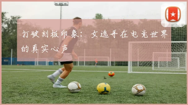 打破刻板印象：女选手在电竞世界的真实心声