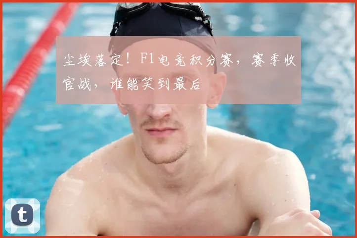 尘埃落定！F1电竞积分赛，赛季收官战，谁能笑到最后