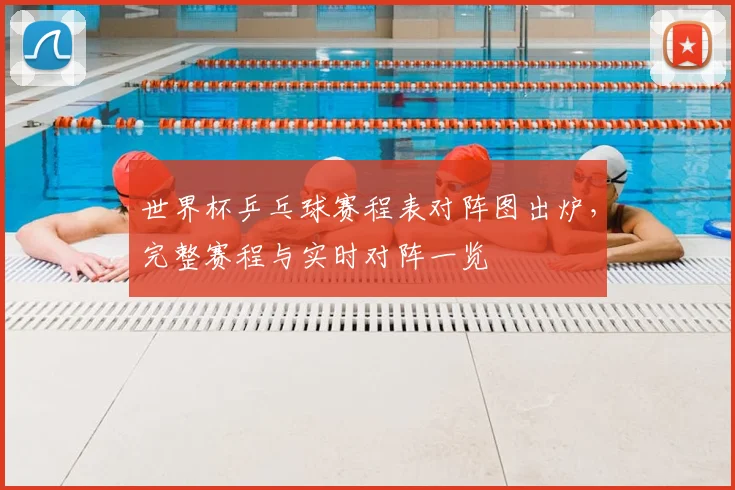 世界杯乒乓球赛程表对阵图出炉，完整赛程与实时对阵一览