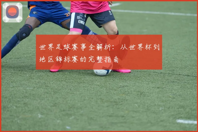 世界足球赛事全解析:从世界杯到地区锦标赛的完整指南