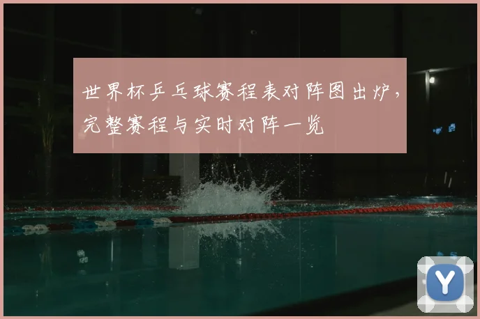 世界杯乒乓球赛程表对阵图出炉，完整赛程与实时对阵一览