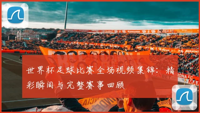 世界杯足球比赛全场视频集锦：精彩瞬间与完整赛事回顾