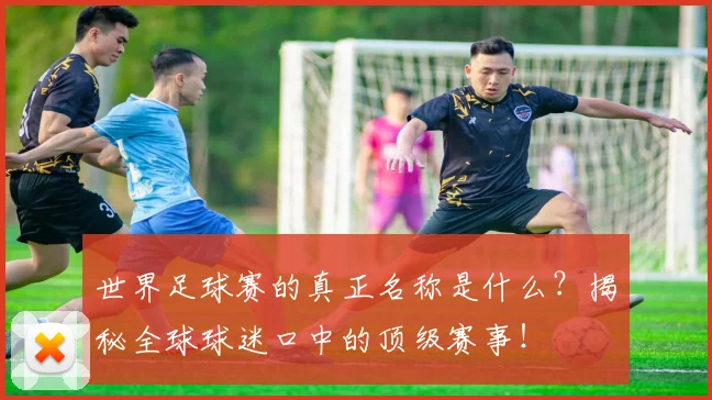 世界足球赛的真正名称是什么?揭秘全球球迷口中的顶级赛事!