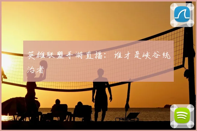 英雄联盟手游直播：谁才是峡谷统治者
