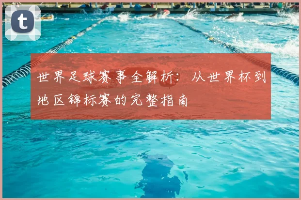 世界足球赛事全解析:从世界杯到地区锦标赛的完整指南