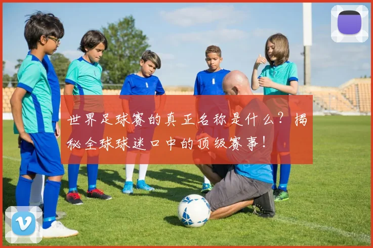 世界足球赛的真正名称是什么？揭秘全球球迷口中的顶级赛事！