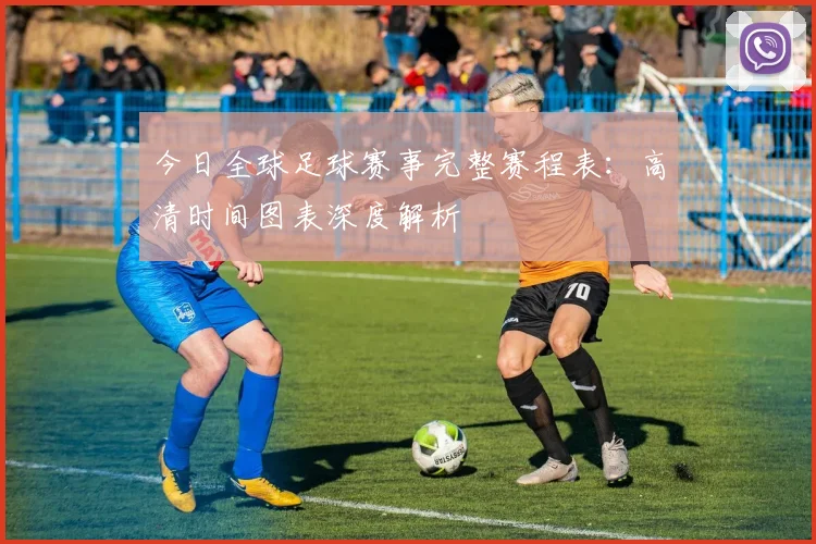 今日全球足球赛事完整赛程表：高清时间图表深度解析