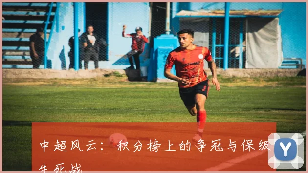 中超风云：积分榜上的争冠与保级生死战