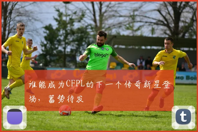 谁能成为CFPL的下一个传奇新星登场，蓄势待发