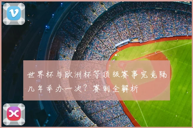 世界杯与欧洲杯等顶级赛事究竟隔几年举办一次？赛制全解析