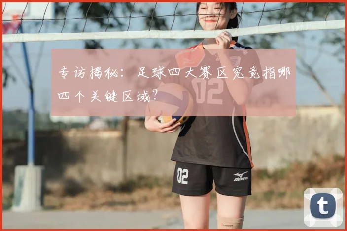 专访揭秘：足球四大赛区究竟指哪四个关键区域？