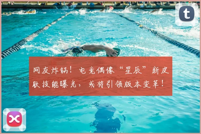网友炸锅！电竞偶像“星辰”新皮肤技能曝光，或将引领版本变革！