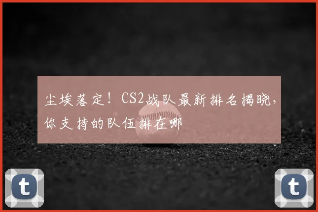 尘埃落定！CS2战队最新排名揭晓，你支持的队伍排在哪